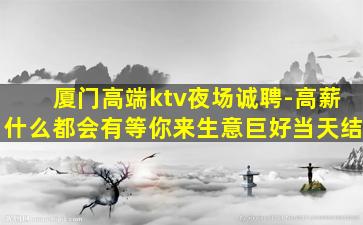 厦门高端ktv夜场诚聘-高薪什么都会有等你来生意巨好当天结