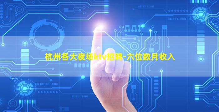 杭州各大夜场ktv招聘-六位数月收入